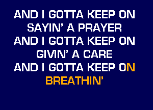 AND I GOTTA KEEP ON
SAYIN' A PRAYER
AND I GOTTA KEEP ON
GIVINI A CARE
AND I GOTTA KEEP ON
BREATHIN'