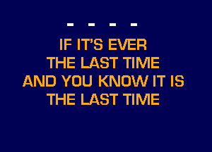 IF ITS EVER
THE LAST TIME

AND YOU KNOW IT IS
THE LAST TIME