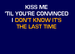 KISS ME
'TIL YOU'RE CONVINCED
I DON'T KNOW ITS
THE LAST TIME