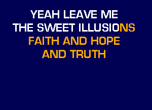YEAH LEAVE ME
THE SWEET ILLUSIONS
FAITH AND HOPE
AND TRUTH