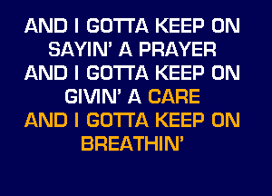 AND I GOTTA KEEP ON
SAYIN' A PRAYER
AND I GOTTA KEEP ON
GIVINI A CARE
AND I GOTTA KEEP ON
BREATHIN'