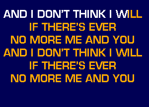 AND I DON'T THINK I INILL
IF THERE'S EVER
NO MORE ME AND YOU
AND I DON'T THINK I INILL
IF THERE'S EVER
NO MORE ME AND YOU