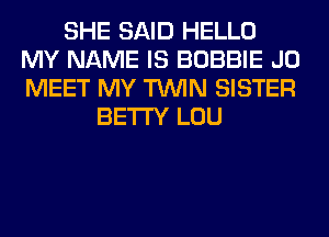 SHE SAID HELLO
MY NAME IS BOBBIE J0
MEET MY TWIN SISTER

BETI'Y LOU