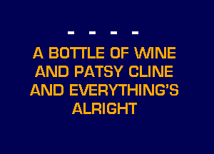 A BOTTLE 0F WINE
AND PATSY CLINE
AND EVERYTHING'S
ALRIGHT