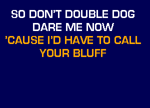 SO DON'T DOUBLE DOG
DARE ME NOW
'CAUSE I'D HAVE TO CALL
YOUR BLUFF