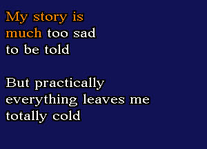 My story is
much too sad
to be told

But practically
everything leaves me
totally cold