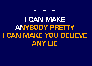 I CAN MAKE
ANYBODY PRETTY
I CAN MAKE YOU BELIEVE
ANY LIE