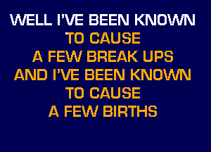 WELL I'VE BEEN KNOWN
T0 CAUSE
A FEW BREAK UPS
AND I'VE BEEN KNOWN
T0 CAUSE
A FEW BIRTHS
