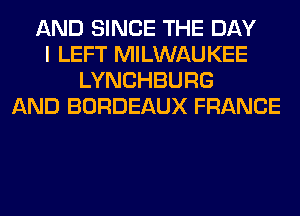 AND SINCE THE DAY
I LEFT MILWAUKEE
LYNCHBURG
AND BORDEAUX FRANCE