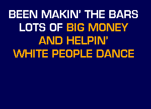 BEEN MAKIM THE BARS
LOTS OF BIG MONEY
AND HELPIN'
WHITE PEOPLE DANCE