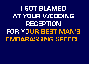 I GOT BLAMED
AT YOUR WEDDING
RECEPTION
FOR YOUR BEST MAN'S
EMBARASSING SPEECH