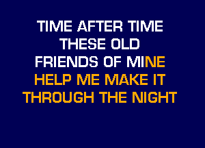 TIME AFTER TIME
THESE OLD
FRIENDS OF MINE
HELP ME MAKE IT
THROUGH THE NIGHT