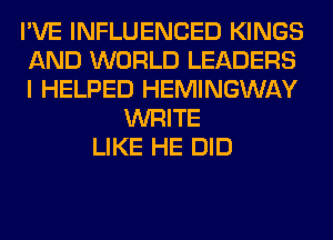 I'VE INFLUENCED KINGS
AND WORLD LEADERS
I HELPED HEMINGWAY
WRITE
LIKE HE DID