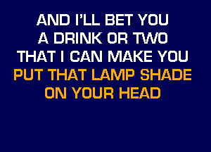 AND I'LL BET YOU
A DRINK OR TWO
THAT I CAN MAKE YOU
PUT THAT LAMP SHADE
ON YOUR HEAD