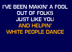 I'VE BEEN MAKIM A FOOL
OUT OF FOLKS
JUST LIKE YOU

AND HELPIN'
WHITE PEOPLE DANCE