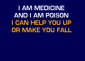 I AM MEDICINE
AND I AM POISON
I CAN HELP YOU UP
0R MAKE YOU FALL