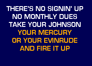 THERE'S N0 SIGNIM UP
N0 MONTHLY DUES
TAKE YOUR JOHNSON
YOUR MERCURY
0R YOUR EVINRUDE
AND FIRE IT UP