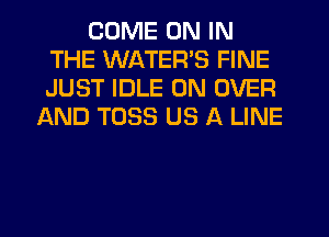 COME ON IN
THE WATER'S FINE
JUST IDLE 0N OVER

AND T033 US A LINE