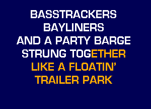 BASSTRACKERS
BAYLINERS
AND A PARTY BARGE
STRUNG TOGETHER
LIKE A FLOATIN'
TRAILER PARK