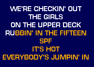 WERE CHECKIN' OUT
THE GIRLS
ON THE UPPER DECK
RUBBIN' IN THE FIFTEEN
SPF
ITS HOT
EVERYBODY'S JUMPIN' IN