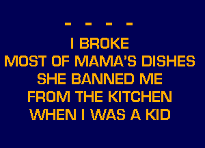 I BROKE
MOST OF MAMA'S DISHES
SHE BANNED ME
FROM THE KITCHEN
WHEN I WAS A KID