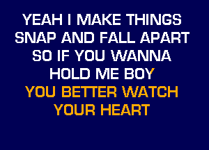 YEAH I MAKE THINGS
SNAP AND FALL APART
SO IF YOU WANNA
HOLD ME BOY
YOU BETTER WATCH
YOUR HEART