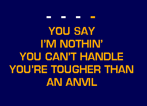 YOU SAY
I'M NOTHIN'
YOU CAN'T HANDLE
YOU'RE TOUGHER THAN
AN ANVIL