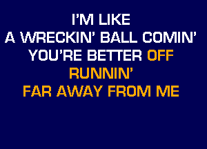 I'M LIKE
A WRECKIM BALL COMIM
YOU'RE BETTER OFF
RUNNIN'
FAR AWAY FROM ME