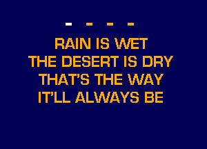 RAIN IS WET
THE DESERT IS DRY
THAT'S THE WAY
IT'LL ALWAYS BE