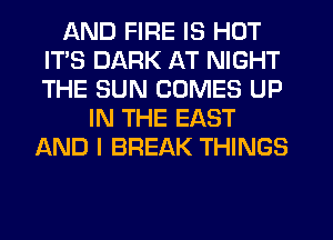 AND FIRE IS HOT
ITS DARK AT NIGHT
THE SUN COMES UP

IN THE EAST
AND I BREAK THINGS