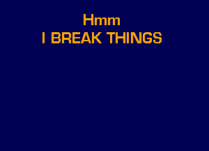 Hmm
I BREAK THINGS