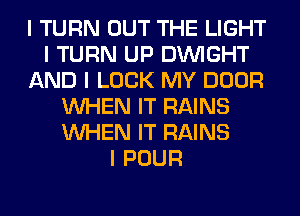 I TURN OUT THE LIGHT
I TURN UP DINIGHT
AND I LOOK MY DOOR
INHEN IT RAINS
INHEN IT RAINS
I POUR