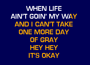 WHEN LIFE
AIN'T GOIN' MY WAY
AND I CAN'T TAKE
ONE MORE DAY

OF GRAY
HEY HEY
IT'S OKAY