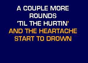 A COUPLE MORE
ROUNDS
'TIL THE HURTIN'
AND THE HEARTACHE
START T0 BROWN