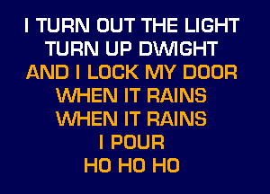 I TURN OUT THE LIGHT
TURN UP DINIGHT
AND I LOOK MY DOOR
INHEN IT RAINS
INHEN IT RAINS
I POUR
H0 H0 H0