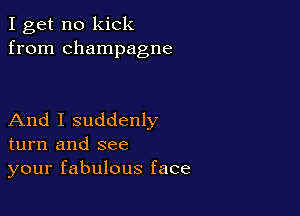 I get no kick
from champagne

And I suddenly
turn and see
your fabulous face