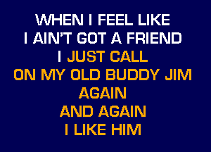 INHEN I FEEL LIKE
I AIN'T GOT A FRIEND
I JUST CALL
ON MY OLD BUDDY JIM
AGAIN
AND AGAIN
I LIKE HIM