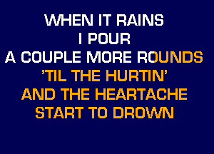 WHEN IT RAINS
I POUR
A COUPLE MORE ROUNDS
'TIL THE HURTIN'
AND THE HEARTACHE
START T0 BROWN