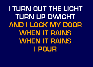 I TURN OUT THE LIGHT
TURN UP DINIGHT
AND I LOOK MY DOOR
INHEN IT RAINS
INHEN IT RAINS
I POUR