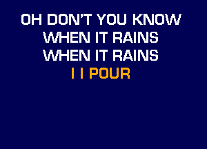 0H DON'T YOU KNOW
WHEN IT RAINS
WHEN IT RAINS
I I POUR