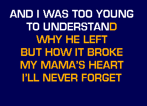 AND I WAS T00 YOUNG
TO UNDERSTAND
WHY HE LEFT
BUT HOW IT BROKE
MY MAMA'S HEART
I'LL NEVER FORGET
