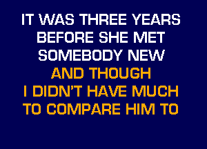 IT WAS THREE YEARS
BEFORE SHE MET
SOMEBODY NEW

AND THOUGH
I DIDN'T HAVE MUCH
TO COMPARE HIM T0