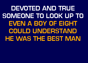 DEVOTED AND TRUE
SOMEONE TO LOOK UP TO
EVEN A BOY 0F EIGHT
COULD UNDERSTAND
HE WAS THE BEST MAN