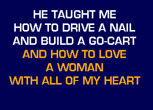HE TAUGHT ME
HOW TO DRIVE A NAIL
AND BUILD A GO-CART

AND HOW TO LOVE
A WOMAN
WITH ALL OF MY HEART