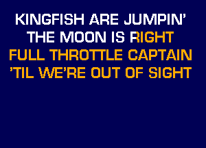 KINGFISH ARE JUMPIN'
THE MOON IS RIGHT
FULL THROTTLE CAPTAIN
'TIL WERE OUT OF SIGHT