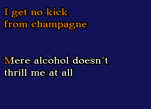 I get no kick
from champagne

Mere alcohol doesn t
thrill me at all