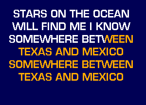 STARS ON THE OCEAN
WILL FIND ME I KNOW
SOMEINHERE BETWEEN
TEXAS AND MEXICO
SOMEINHERE BETWEEN
TEXAS AND MEXICO