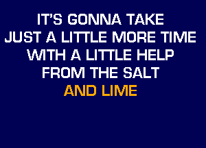 ITS GONNA TAKE
JUST A LITTLE MORE TIME
WITH A LITTLE HELP
FROM THE SALT
AND LIME