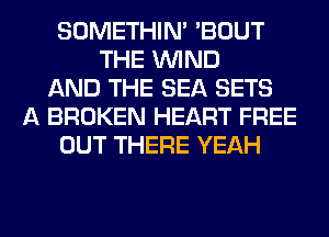 SOMETHIN' 'BOUT
THE WIND
AND THE SEA SETS
A BROKEN HEART FREE
OUT THERE YEAH