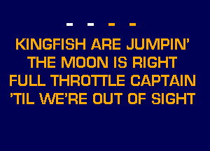 KINGFISH ARE JUMPIN'
THE MOON IS RIGHT
FULL THROTTLE CAPTAIN
'TIL WERE OUT OF SIGHT